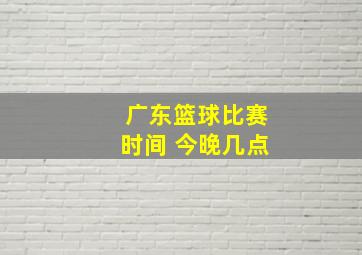 广东篮球比赛时间 今晚几点